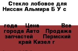 Стекло лобовое для Ниссан Альмира Б/У с 2014 года. › Цена ­ 5 000 - Все города Авто » Продажа запчастей   . Пермский край,Кизел г.